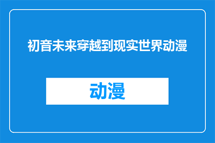初音未来穿越到现实世界动漫(初音未来穿越到现实世界的动漫：这会是现实与虚拟世界的奇妙邂逅吗？)