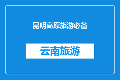 昆明高原旅游必备(昆明高原旅游，您需要准备哪些必备物品？)