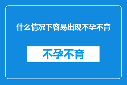 什么情况下容易出现不孕不育(在哪些特定情境下，不孕不育问题可能成为困扰夫妻双方的难题？)