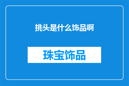挑头是什么饰品啊(挑头：一种神秘的饰品，其魅力究竟在哪里？)