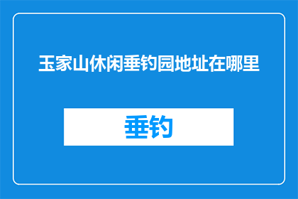 玉家山休闲垂钓园地址在哪里(玉家山休闲垂钓园的确切位置是哪里？)
