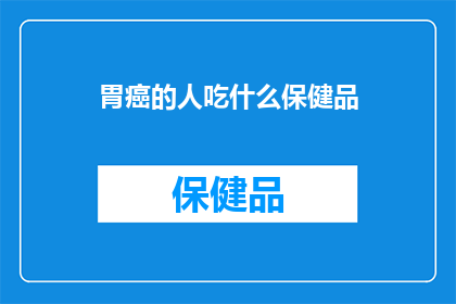 胃癌的人吃什么保健品(胃癌患者应如何选择合适的保健品？)