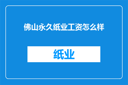 佛山永久纸业工资怎么样(佛山永久纸业的薪酬水平如何？)