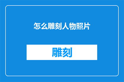 怎么雕刻人物照片(如何精确地雕刻出栩栩如生的人物肖像？)