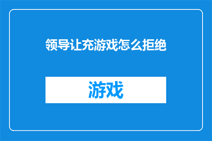 领导让充游戏怎么拒绝(面对领导提出的充游戏要求，如何婉拒而不损害与领导的关系？)