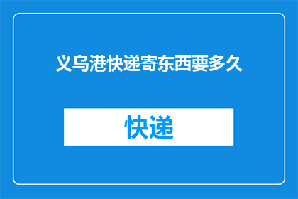 义乌港快递寄东西要多久(义乌港快递寄送物品需要多长时间？)