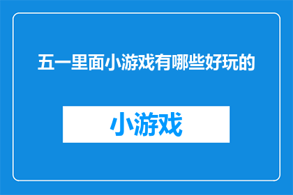 五一里面小游戏有哪些好玩的(五一假期，你将如何度过？探索那些令人兴奋的小游戏，让你的假期充满乐趣和惊喜)