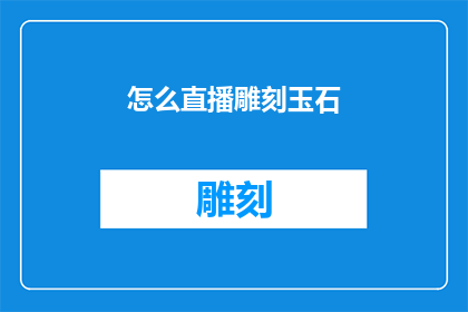 怎么直播雕刻玉石(如何进行直播雕刻玉石？)
