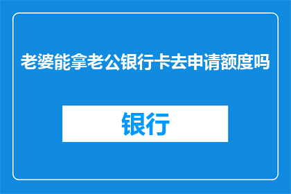 老婆能拿老公银行卡去申请额度吗(妻子能否利用丈夫的银行账户申请信用额度？)