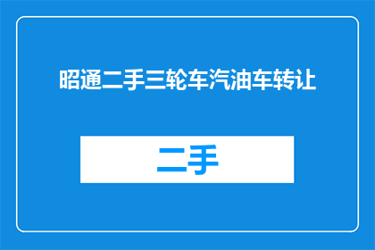 昭通二手三轮车汽油车转让(昭通地区二手三轮车汽油车是否值得购买？)