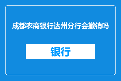 成都农商银行达州分行会撤销吗(成都农商银行达州分行是否面临撤销的疑问)