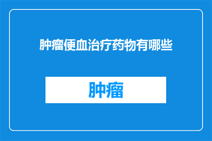 肿瘤便血治疗药物有哪些(肿瘤便血治疗药物有哪些？)