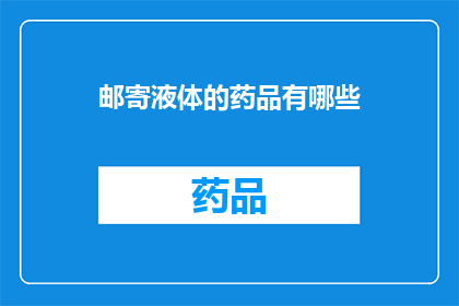 邮寄液体的药品有哪些(哪些药品可以通过邮寄方式发送？)