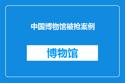 中国博物馆被抢案例(中国博物馆遭遇抢劫事件，安全措施是否足够？)