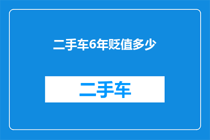 二手车6年贬值多少(二手车6年贬值多少？)