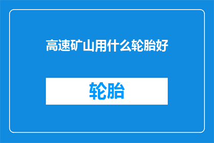 高速矿山用什么轮胎好(高速矿山作业，哪种轮胎性能卓越？)