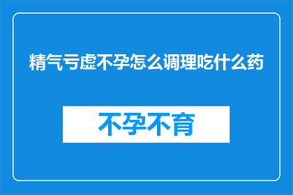 精气亏虚不孕怎么调理吃什么药(如何调理精气亏虚导致的不孕问题？)