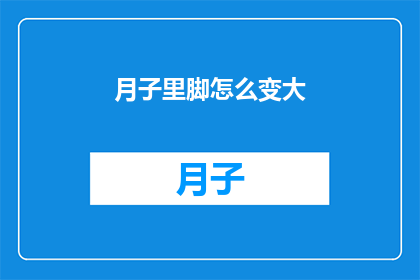 月子里脚怎么变大(月子期间脚为何会显著增大？)