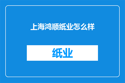 上海鸿顺纸业怎么样(上海鸿顺纸业的运营状况如何？)