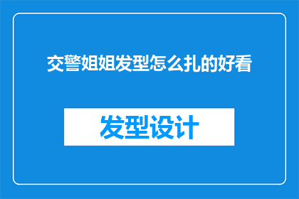 交警姐姐发型怎么扎的好看(交警姐姐的发型魅力：如何优雅地扎起？)