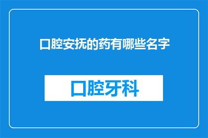 口腔安抚的药有哪些名字(口腔安抚药物有哪些名字？)