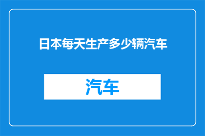 日本每天生产多少辆汽车(日本每天究竟生产了多少辆汽车？这一数据揭示了该国汽车产业的活力与规模)