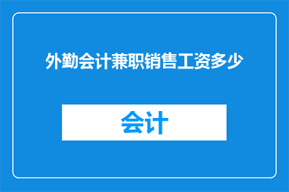 外勤会计兼职销售工资多少(外勤会计兼职销售的薪资水平是多少？)