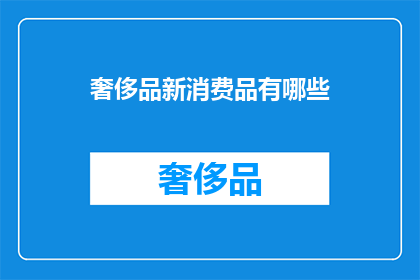 奢侈品新消费品有哪些(探索奢侈品新消费品：您知道哪些是最新的潮流趋势吗？)