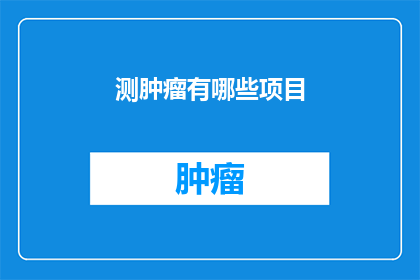 测肿瘤有哪些项目(探索肿瘤检测的多样项目：您知道有哪些方法可以诊断和监测癌症吗？)