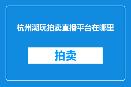 杭州潮玩拍卖直播平台在哪里(您知道在哪里可以观看杭州潮玩拍卖的直播吗？)