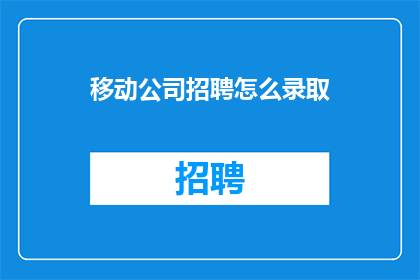 移动公司招聘怎么录取(移动公司招聘流程中，如何确保有效筛选应聘者？)