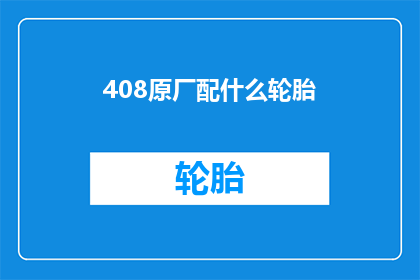 408原厂配什么轮胎(原厂轮胎选择指南：408车型应配备何种轮胎？)
