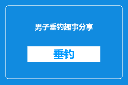 男子垂钓趣事分享(男子垂钓趣事分享：你有过这样的经历吗？)