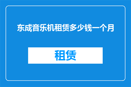 东成音乐机租赁多少钱一个月(东成音乐机租赁费用是多少？一个月的租金需要多少？)