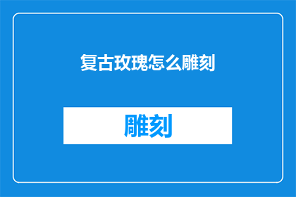 复古玫瑰怎么雕刻(如何将复古玫瑰进行精细雕刻？)