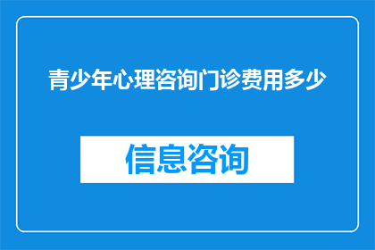 青少年心理咨询门诊费用多少(青少年心理咨询门诊的费用是多少？)
