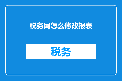 税务网怎么修改报表(如何调整税务网以优化报表？)