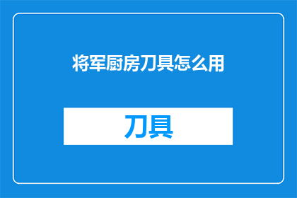 将军厨房刀具怎么用(如何正确使用将军厨房刀具？)