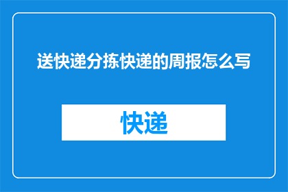 送快递分拣快递的周报怎么写(如何撰写一份详尽的快递分拣工作周报？)