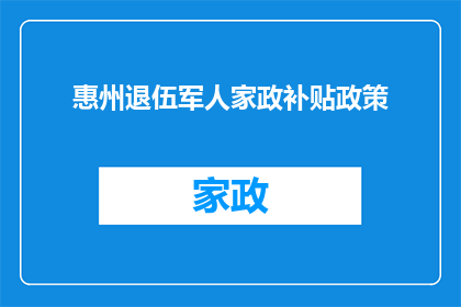 惠州退伍军人家政补贴政策(惠州退伍军人家庭可享受哪些家政补贴政策？)