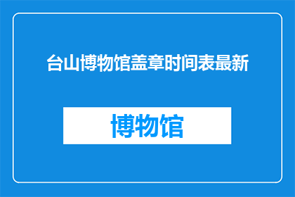 台山博物馆盖章时间表最新(台山博物馆盖章时间表最新，你了解了吗？)
