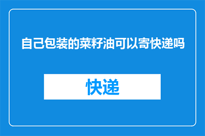 自己包装的菜籽油可以寄快递吗(能否将自家包装的菜籽油通过快递发送？)