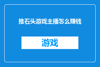 推石头游戏主播怎么赚钱(推石头游戏主播如何通过直播赚取收益？)