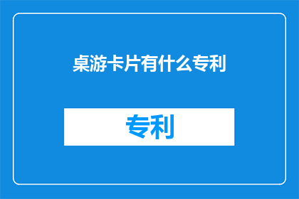 桌游卡片有什么专利(桌游卡片设计是否拥有专利保护？)