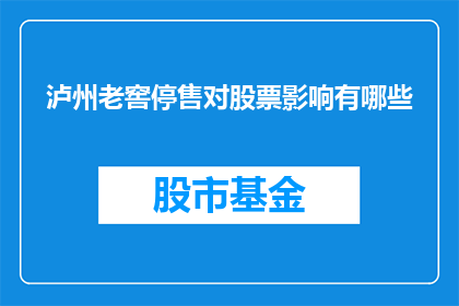 泸州老窖停售对股票影响有哪些(泸州老窖股票停售事件对投资者和市场的影响是什么？)