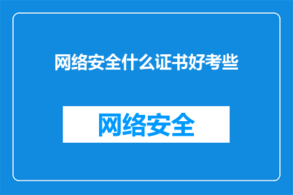 网络安全什么证书好考些(网络安全领域，哪种证书更容易考取？)