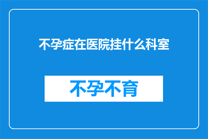 不孕症在医院挂什么科室(不孕症患者应前往医院哪个科室寻求帮助？)
