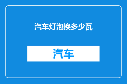 汽车灯泡换多少瓦(汽车灯泡更换的瓦数是多少？)