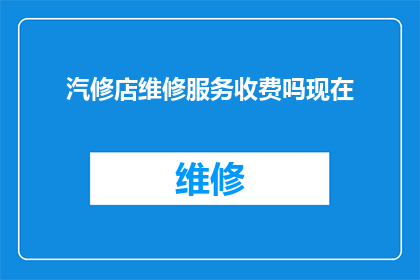 汽修店维修服务收费吗现在(汽修店是否提供维修服务并收费？)