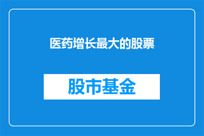 医药增长最大的股票(医药行业增长潜力最大的股票是什么？)
